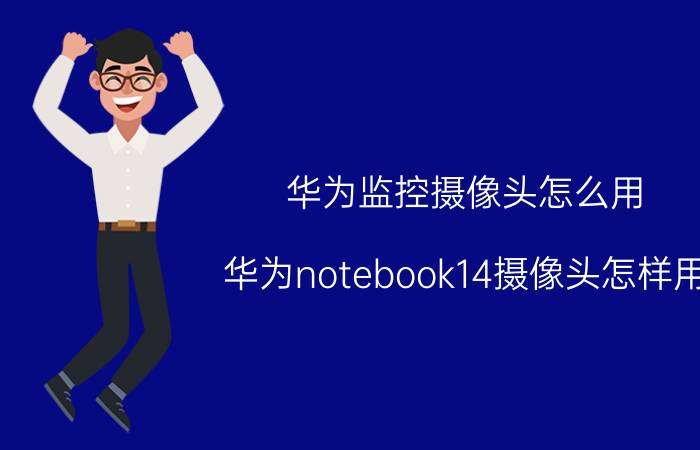 华为监控摄像头怎么用 华为notebook14摄像头怎样用？